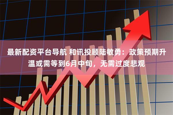 最新配资平台导航 和讯投顾陆敏勇：政策预期升温或需等到6月中旬，无需过度悲观