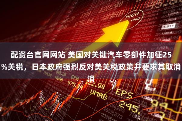 配资台官网网站 美国对关键汽车零部件加征25%关税，日本政府强烈反对美关税政策并要求其取消