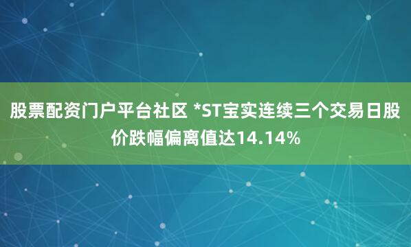 股票配资门户平台社区 *ST宝实连续三个交易日股价跌幅偏离值达14.14%