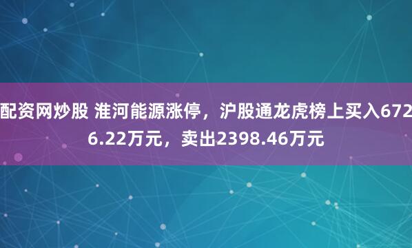 配资网炒股 淮河能源涨停，沪股通龙虎榜上买入6726.22万元，卖出2398.46万元