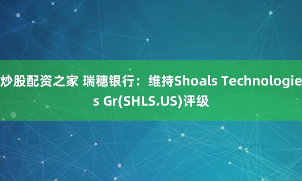 炒股配资之家 瑞穗银行：维持Shoals Technologies Gr(SHLS.US)评级