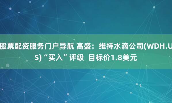 股票配资服务门户导航 高盛：维持水滴公司(WDH.US)“买入”评级  目标价1.8美元