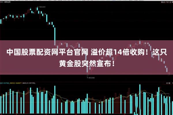 中国股票配资网平台官网 溢价超14倍收购！这只黄金股突然宣布！