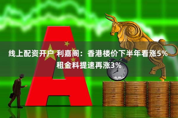 线上配资开户 利嘉阁：香港楼价下半年看涨5% 租金料提速再涨3%