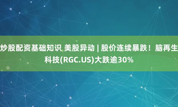 炒股配资基础知识 美股异动 | 股价连续暴跌！脑再生科技(RGC.US)大跌逾30%