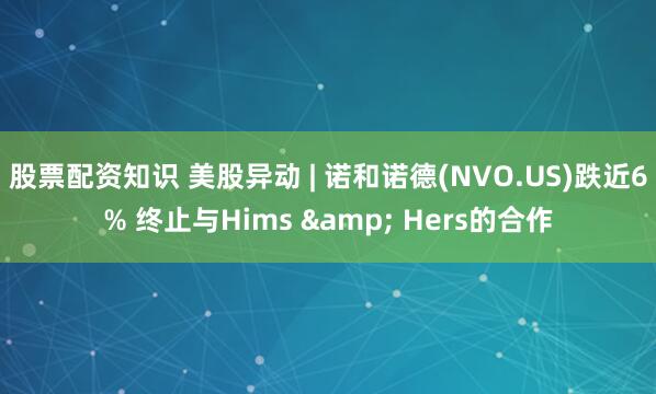 股票配资知识 美股异动 | 诺和诺德(NVO.US)跌近6% 终止与Hims & Hers的合作