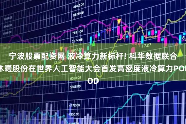 宁波股票配资网 液冷算力新标杆! 科华数据联合沐曦股份在世界人工智能大会首发高密度液冷算力POD
