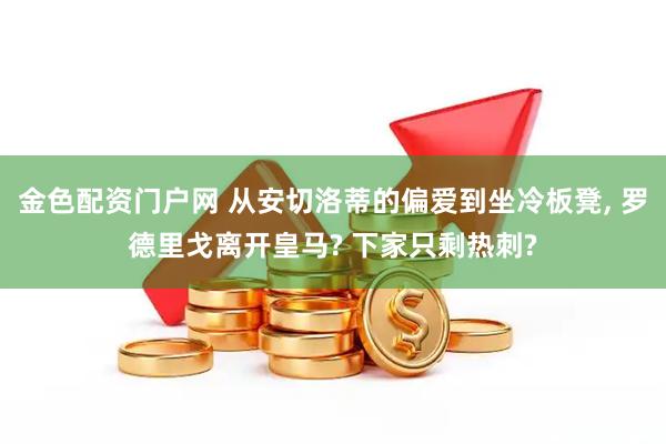 金色配资门户网 从安切洛蒂的偏爱到坐冷板凳, 罗德里戈离开皇马? 下家只剩热刺?