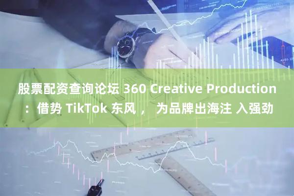 股票配资查询论坛 360 Creative Production ：借势 TikTok 东风 ， 为品牌出海注 入强劲