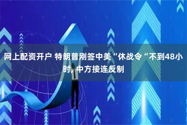 网上配资开户 特朗普刚签中美“休战令“不到48小时, 中方接连反制