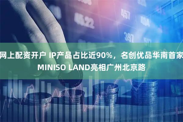网上配资开户 IP产品占比近90%，名创优品华南首家MINISO LAND亮相广州北京路