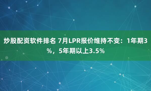 炒股配资软件排名 7月LPR报价维持不变：1年期3%，5年期以上3.5%