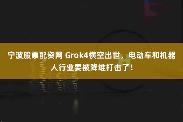 宁波股票配资网 Grok4横空出世，电动车和机器人行业要被降维打击了！