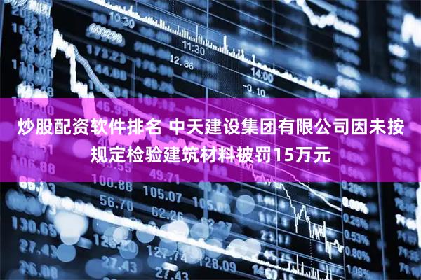 炒股配资软件排名 中天建设集团有限公司因未按规定检验建筑材料被罚15万元