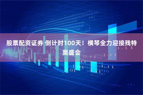 股票配资证券 倒计时100天！横琴全力迎接残特奥盛会