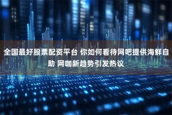 全国最好股票配资平台 你如何看待网吧提供海鲜自助 网咖新趋势引发热议