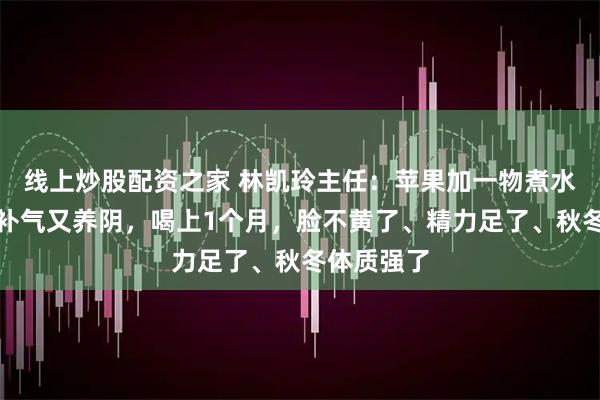 线上炒股配资之家 林凯玲主任：苹果加一物煮水喝，健脾补气又养阴，喝上1个月，脸不黄了、精力足了、秋冬体质强了