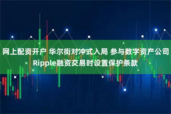 网上配资开户 华尔街对冲式入局 参与数字资产公司Ripple融资交易时设置保护条款