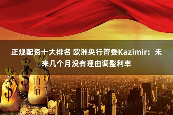 正规配资十大排名 欧洲央行管委Kazimir：未来几个月没有理由调整利率