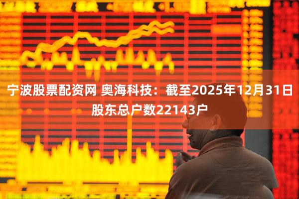 宁波股票配资网 奥海科技：截至2025年12月31日股东总户数22143户