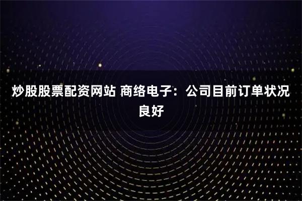 炒股股票配资网站 商络电子：公司目前订单状况良好
