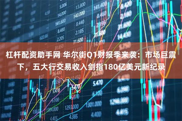 杠杆配资助手网 华尔街Q1财报季来袭:市场巨震下,五大行交易收入剑指180亿美元新纪录