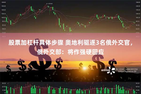 股票加杠杆具体步骤 奥地利驱逐3名俄外交官，俄外交部：将作强硬回应