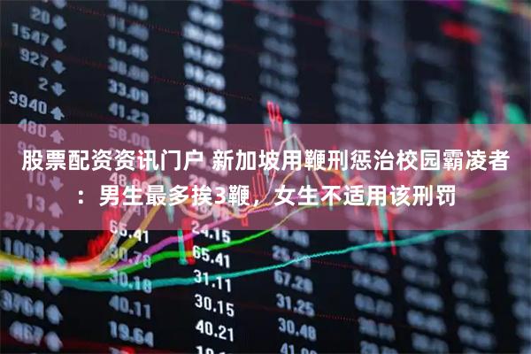 股票配资资讯门户 新加坡用鞭刑惩治校园霸凌者：男生最多挨3鞭，女生不适用该刑罚