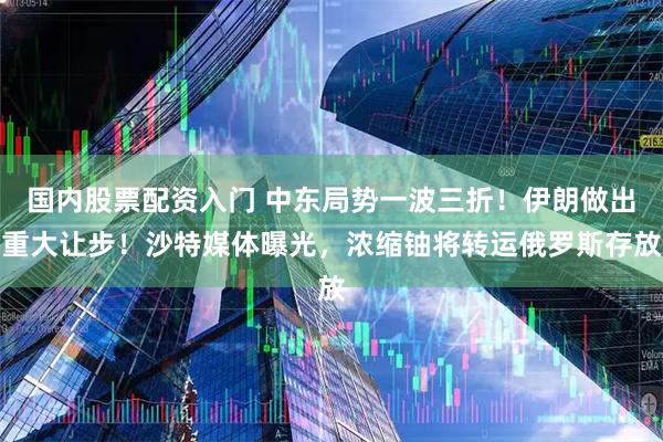 国内股票配资入门 中东局势一波三折！伊朗做出重大让步！沙特媒体曝光，浓缩铀将转运俄罗斯存放