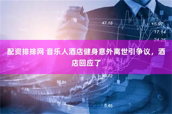 配资排排网 音乐人酒店健身意外离世引争议，酒店回应了
