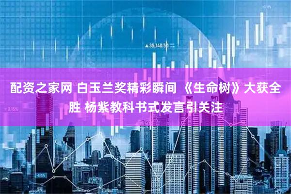 配资之家网 白玉兰奖精彩瞬间 《生命树》大获全胜 杨紫教科书式发言引关注