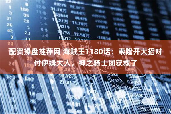 配资操盘推荐网 海贼王1180话：索隆开大招对付伊姆大人，神之骑士团获救了