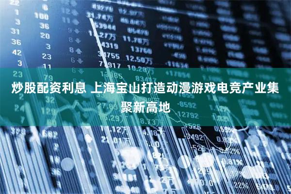 炒股配资利息 上海宝山打造动漫游戏电竞产业集聚新高地