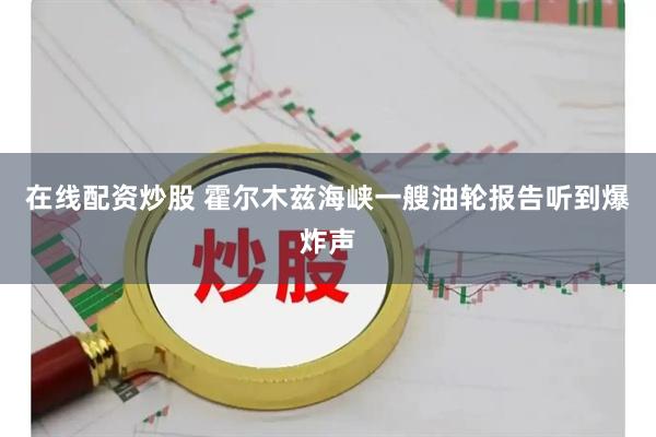 在线配资炒股 霍尔木兹海峡一艘油轮报告听到爆炸声