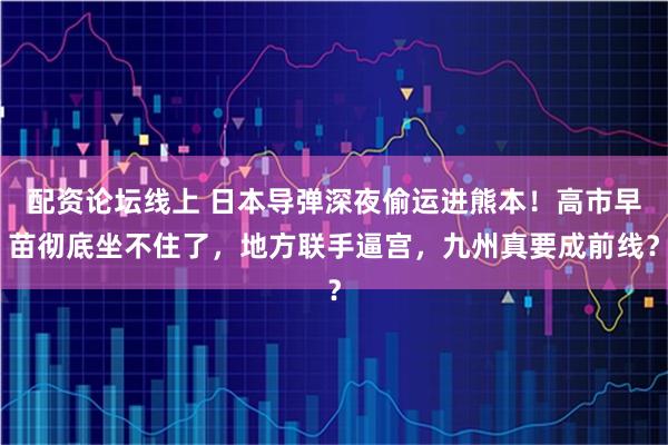配资论坛线上 日本导弹深夜偷运进熊本！高市早苗彻底坐不住了，地方联手逼宫，九州真要成前线？