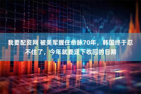 我要配资网 被美军握住命脉70年，韩国终于忍不住了，今年就要定下收回的日期