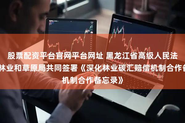 股票配资平台官网平台网址 黑龙江省高级人民法院与省林业和草原局共同签署《深化林业碳汇赔偿机制合作备忘录》