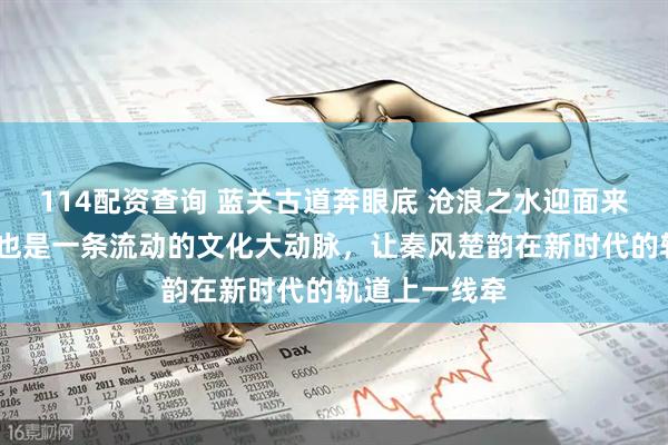 114配资查询 蓝关古道奔眼底 沧浪之水迎面来——西十高铁也是一条流动的文化大动脉，让秦风楚韵在新时代的轨道上一线牵