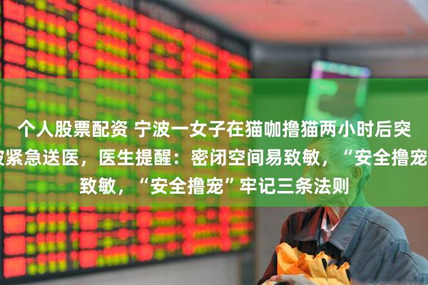 个人股票配资 宁波一女子在猫咖撸猫两小时后突发过敏性休克被紧急送医，医生提醒：密闭空间易致敏，“安全撸宠”牢记三条法则