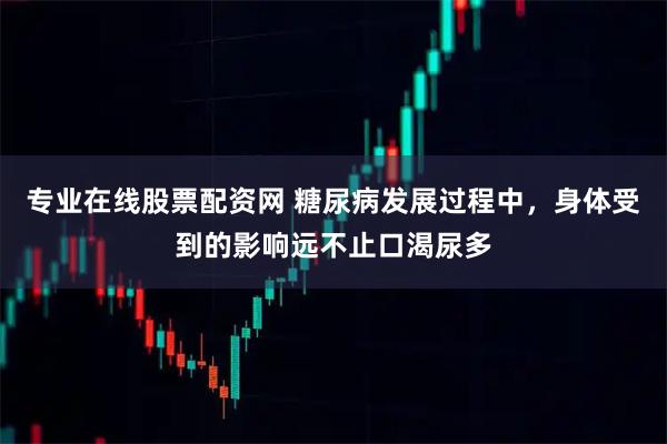 专业在线股票配资网 糖尿病发展过程中，身体受到的影响远不止口渴尿多