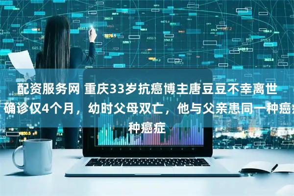 配资服务网 重庆33岁抗癌博主唐豆豆不幸离世：确诊仅4个月，幼时父母双亡，他与父亲患同一种癌症