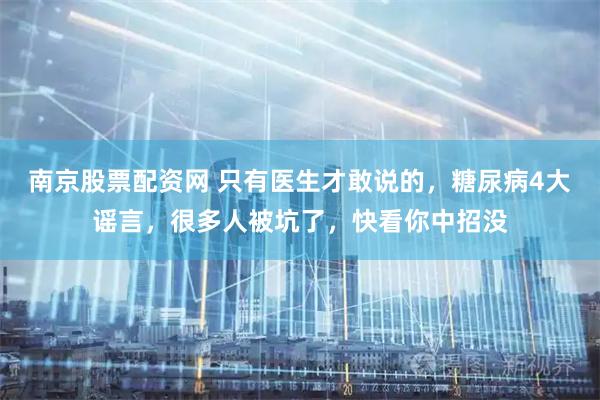南京股票配资网 只有医生才敢说的，糖尿病4大谣言，很多人被坑了，快看你中招没