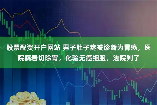 股票配资开户网站 男子肚子疼被诊断为胃癌，医院瞒着切除胃，化验无癌细胞，法院判了