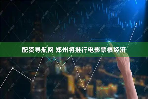 配资导航网 郑州将推行电影票根经济