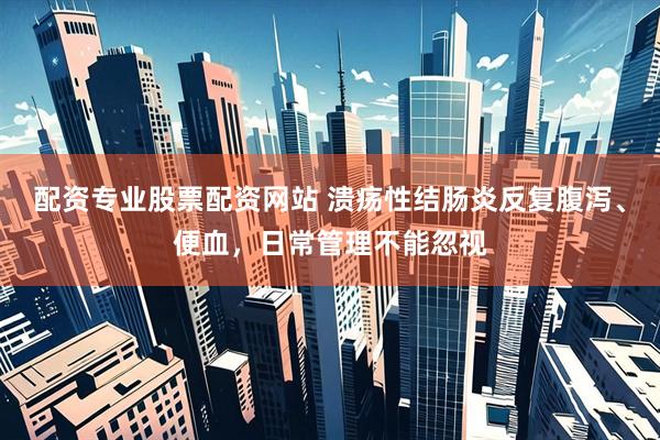 配资专业股票配资网站 溃疡性结肠炎反复腹泻、便血，日常管理不能忽视