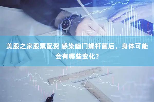 美股之家股票配资 感染幽门螺杆菌后，身体可能会有哪些变化？