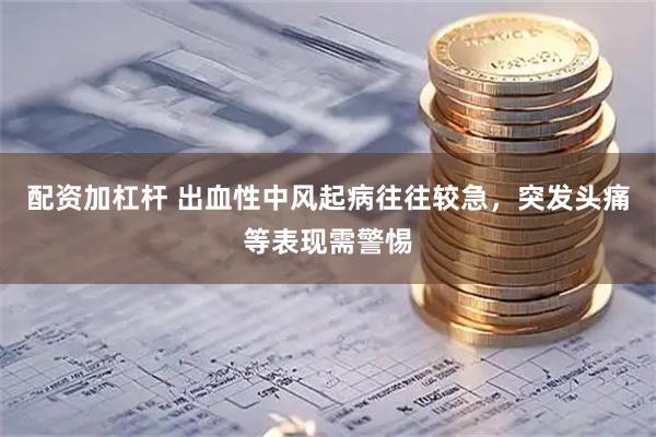 配资加杠杆 出血性中风起病往往较急，突发头痛等表现需警惕