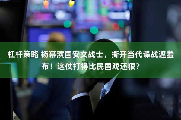 杠杆策略 杨幂演国安女战士，撕开当代谍战遮羞布！这仗打得比民国戏还狠？