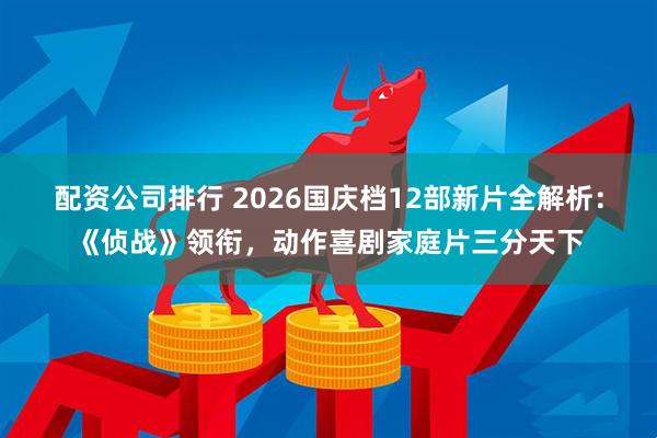 配资公司排行 2026国庆档12部新片全解析：《侦战》领衔，动作喜剧家庭片三分天下