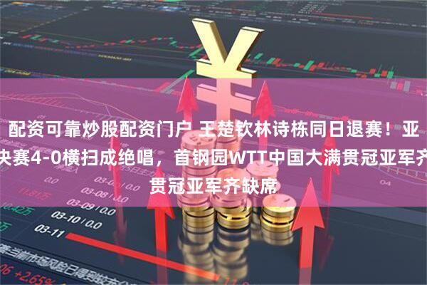 配资可靠炒股配资门户 王楚钦林诗栋同日退赛！亚运会决赛4-0横扫成绝唱，首钢园WTT中国大满贯冠亚军齐缺席